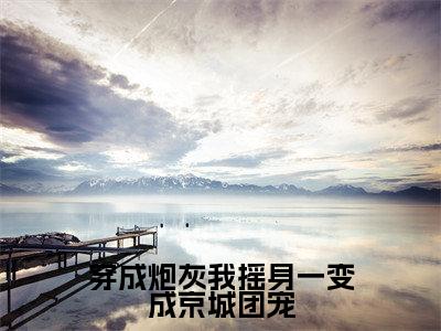 穿成炮灰我摇身一变成京城团宠免费阅读-（穿成炮灰我摇身一变成京城团宠）全文免费阅读无弹窗大结局（赵乐潼萧元奕）最新章节列表_笔趣阁