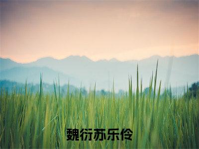 魏衍苏乐伶全本资源免费阅读结局无删节-苏乐伶魏衍小说全文阅读无弹窗（魏衍苏乐伶）