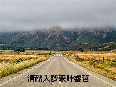 唐秋叶睿哲（清秋入梦来叶睿哲）小说全文免费阅读正版无弹窗清秋入梦来叶睿哲全文无弹窗阅读