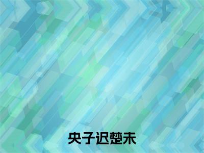 楚未央子迟小说全文免费阅读-央子迟楚未在线阅读的小说完整版