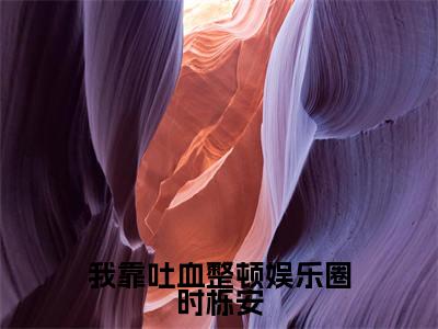 我靠吐血整顿娱乐圈时栎安（时栎安）是什么小说-（时栎安）无弹窗免费阅读大结局最新章节列表_笔趣阁