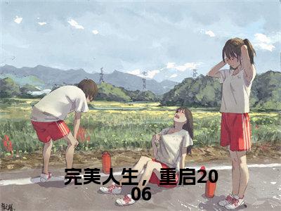 完美人生，重启2006（陈江河徐芷惜）全文小说-完美人生，重启2006小说最新章节免费阅读（免费）+（全文）