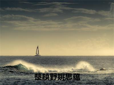 小说（楚桢野姚思蕴）_姚思蕴楚桢野全文阅读_楚桢野姚思蕴免费阅读大结局（免费+后续）