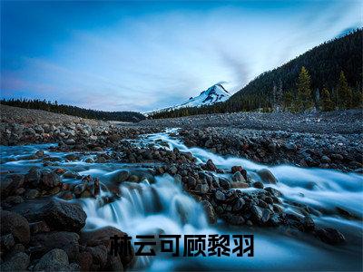 林云可顾黎羽热门的小说林云可顾黎羽最新更新林云可顾黎羽-林云可顾黎羽无删减版