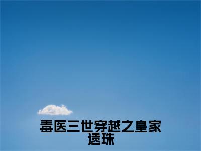 星星全文（毒医三世穿越之皇家遗珠小说）全文免费阅读无弹窗大结局_毒医三世穿越之皇家遗珠免费最新章节列表