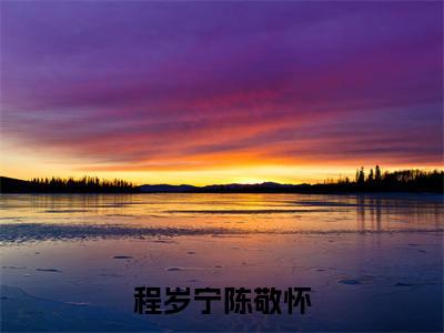 程岁宁陈敬怀（程岁宁陈敬怀）全网首发最火小说-主角程岁宁陈敬怀的小说完整版免费阅读
