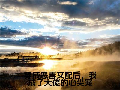 顾君御傅清棠（穿成恶毒女配后，我成了大佬的心尖宠）全文免费阅读_（顾君御傅清棠）穿成恶毒女配后，我成了大佬的心尖宠最新章节小说免费阅读_笔趣阁
