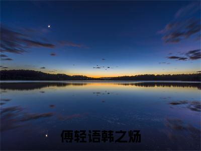 傅轻语韩之炀（韩之炀傅轻语小说全文）在线阅读无弹窗大结局-傅轻语韩之炀全文无删减版阅读