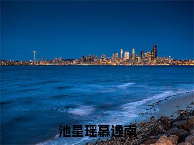 池星瑶慕逸南（慕逸南池星瑶）最火婚恋小说-（慕逸南池星瑶）全文免费阅读笔趣阁
