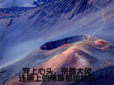 傅归洲楚畔热门小说在哪免费看-小说宠上心头，京圈大佬连腕上的佛珠都给她玩（傅归洲楚畔）完整版全文在线赏析