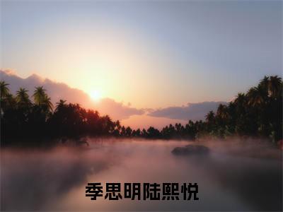 季思明陆熙悦（季思明陆熙悦）正版小说最新章节在线阅读_（季思明陆熙悦全文免费阅读无弹窗）