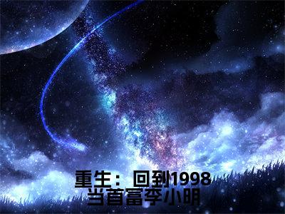 李小明（重生：回到1998当首富李小明）全文免费阅读无弹窗大结局_重生：回到1998当首富李小明最新章节列表_笔趣阁（李小明）