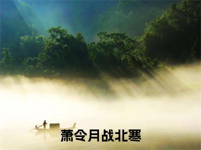 萧令月战北寒（萧令月战北寒小说）全文免费阅读无弹窗大结局_（萧令月战北寒小说）萧令月战北寒最新章节列表