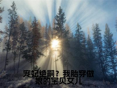 宠妃绝嗣？我胎穿做娘的宝贝女儿（顾萱）小说全文免费阅读正版无弹窗_（顾萱）免费阅读无弹窗最新章节列表