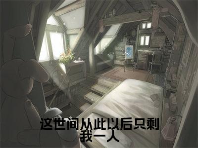沈知星段渠（这世间从此以后只剩我一人）小说免费下载全本-沈知星段渠（这世间从此以后只剩我一人完整版）免费阅读