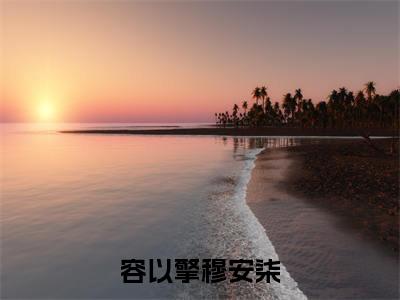 主角为穆安柒容以擎的小说（容以擎穆安柒）大结局免费阅读-容以擎穆安柒全文免费阅读笔趣阁