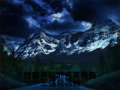 炸翻星际前方美艳卷王强势吸粉（洛寸霍安）热门小说盘点在线阅读-炸翻星际前方美艳卷王强势吸粉小说无弹窗