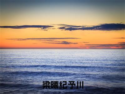 梁曦纪予川全网热搜（梁曦纪予川）是什么小说，梁曦纪予川免费阅读无弹窗