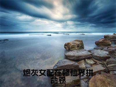炮灰女配在修仙界拼命卷小说（云楚楚）全文免费阅读_（炮灰女配在修仙界拼命卷小说）云楚楚小说精彩在线赏析