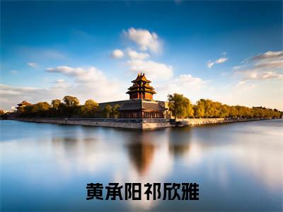祁欣雅黄承阳在线阅读（黄承阳祁欣雅）全文免费阅读_黄承阳祁欣雅最新章节列表_笔趣阁
