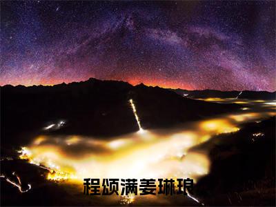小说（程颂满姜琳琅）姜琳琅程颂满全文阅读-精彩美文程颂满姜琳琅免费阅读