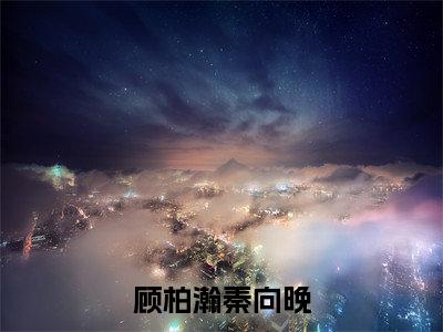 （结局）+（免费）秦向晚顾柏瀚是哪部小说的主角，顾柏瀚秦向晚全文在线赏析