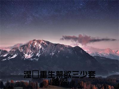 涅槃重生禁欲三少套路深最新章节-（陆璟渊安雅）涅槃重生禁欲三少套路深全文在线阅读无弹窗