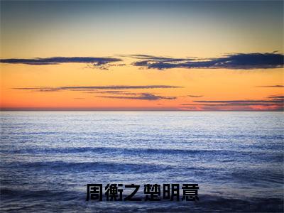楚明意周衡之（周衡之楚明意）全文免费阅读无弹窗大结局_楚明意周衡之小说全文大结局