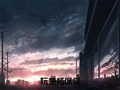 阮楚嫣席庭（阮楚嫣席庭）免费阅读最新章节无弹窗阮楚嫣席庭完整版小说在线阅读