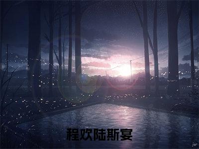 程欢陆斯宴全集章节小说免费阅读完整版（陆斯宴程欢）-陆斯宴程欢小说免费阅读