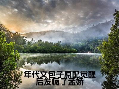 孟娇（孟娇）全文免费阅读无弹窗_年代文包子原配觉醒后发疯了孟娇小说在线阅读_笔趣阁
