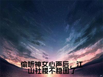 小说偷听神女心声后，江山社稷不稳固了全文免费阅读朝闻小说全文在线赏析_笔趣阁