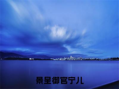景呈御官宁儿（官宁儿景呈御）小说全文免费读无弹窗大结局_景呈御官宁儿小说全文免费阅读