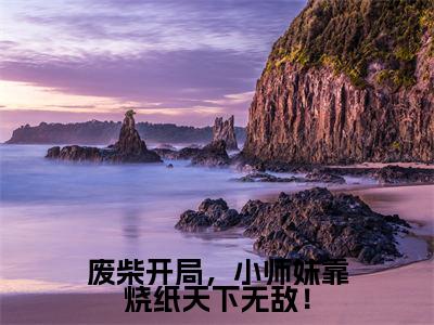 废柴开局，小师妹靠烧纸天下无敌！（卿以南）全文免费阅读无弹窗_卿以南最新小说_笔趣阁