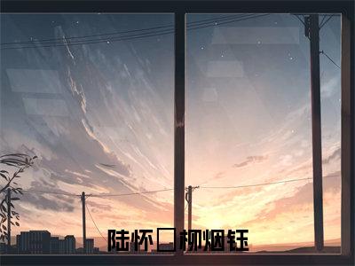 陆怀璟柳烟钰小说（柳烟钰陆怀璟）全章节完整版免费小说_陆怀璟柳烟钰最新章节在线阅读_笔趣阁