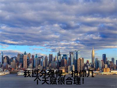 我过分强悍，抢你几个天赋很合理！小说（信远君安易）全文免费阅读无弹窗大结局_（我过分强悍，抢你几个天赋很合理！）信远君安易小说免费阅读最新章节列表