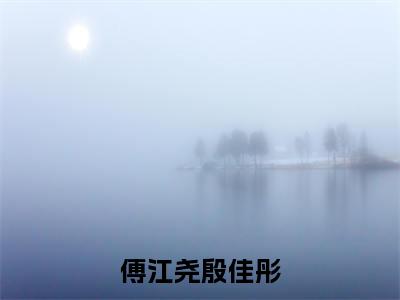 殷佳彤傅江尧小说（傅江尧殷佳彤）全文免费阅读无弹窗大结局-傅江尧殷佳彤最新热点小说