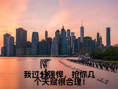 君安易信远的小说免费阅读（我过分强悍，抢你几个天赋很合理！小说免费阅读）全文免费阅读大结局-我过分强悍，抢你几个天赋很合理！热门榜单好书推荐