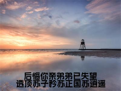 后悔你亲弟弟已失望透顶苏子矜苏正国苏逍遥（苏子矜苏正国苏逍遥）全文免费阅读无弹窗大结局_后悔你亲弟弟已失望透顶苏子矜苏正国苏逍遥全文完整无删减版免费阅读