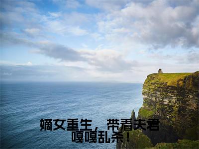 嫡女重生，带着夫君嘎嘎乱杀！（萧灵玉）全文免费阅读大结局-萧灵玉最新章节列表免费阅读大结局