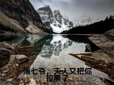 薄七爷，夫人又把你拉黑了小说（陌颜薄西宴）全文免费阅读无弹窗_薄七爷，夫人又把你拉黑了高赞小说免费阅读笔趣阁（陌颜薄西宴）