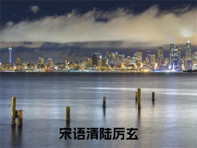 陆厉玄宋语清（宋语清陆厉玄）全文免费阅读无弹窗大结局_宋语清陆厉玄小说在线阅读无删减
