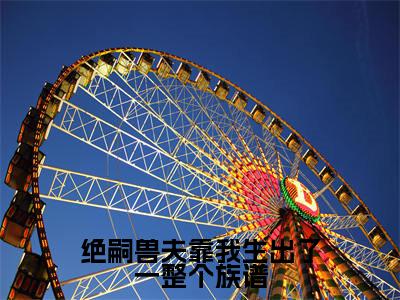 米雪全文免费免费阅读无弹窗最新章节列表_笔趣阁（绝嗣兽夫靠我生出了一整个族谱全文免费）