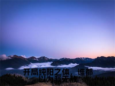 开局纯阳之体，谁都以为我无敌（杨林）全文免费阅读无弹窗大结局_开局纯阳之体，谁都以为我无敌完整版在线阅读章节列表_笔趣阁