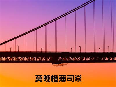 莫晚橙薄司焱（薄司焱莫晚橙）最新章节阅读-热点小说榜单推荐薄司焱莫晚橙