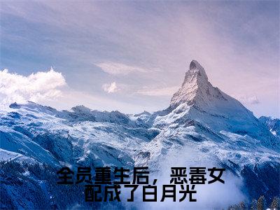 主人公叫（林星柚）的小说（全员重生后，恶毒女配成了白月光）全文免费阅读最新章节列表_笔趣阁