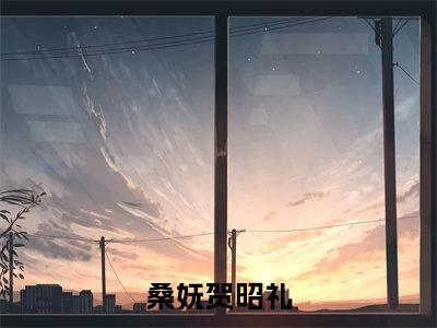 桑妩贺昭礼小说桑妩贺昭礼完整版全文在线赏析-小说桑妩贺昭礼全文大结局已完结