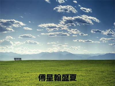 傅星翰盛夏（盛夏傅星翰）免费小说-盛夏傅星翰（傅星翰盛夏）全文精彩章节阅读-笔趣阁