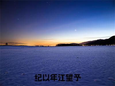 纪以年江望予纪以年江望予小说全文无广告阅读-纪以年江望予小说赏析纪以年江望予