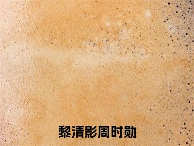 黎清影周时勋免费阅读全文免费阅读无弹窗大结局_（黎清影周时勋小说免费阅读）黎清影周时勋最新章节阅读